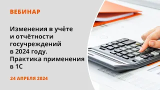 Изменения в учёте и отчётности госучреждений в 2024 году. Практика применения в 1С.