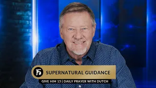 Supernatural Guidance | Give Him 15  Daily Prayer with Dutch | May 9, 2023