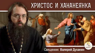 ХРИСТОС И ХАНАНЕЯНКА (Мф.15:21-28).  Священник Валерий Духанин.  Воскресное Евангелие