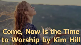 Come, Now is the Time to Worship by Kim Hill