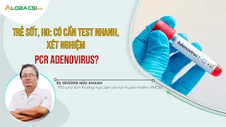 Trẻ sốt, ho: Có cần test nhanh, xét nghiệm PCR Adenovirus?