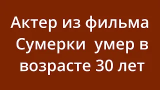 Актер из фильма "Сумерки" умер в возрасте 30 лет