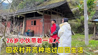 26岁农村小伙带着全家人，回到不通路的大山里开荒种地，过田园生活