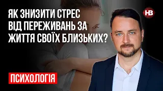 Як знизити стрес від переживань за життя своїх близьких? – Роман Мельниченко, психотерапевт