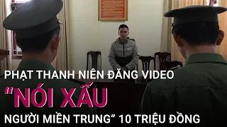 Phạt thanh niên đăng video “nói xấu người miền Trung” 10 triệu đồng | VTC Now