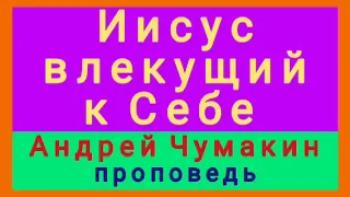 Иисус влекущий к Себе (Андрей Чумакин, проповедь).