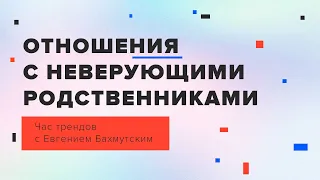 Отношения с неверующими родственниками, друзьями и близкими // Час трендов с Евгением Бахмутским