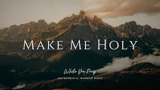 Make Me Holy - Instrumental Soaking Worship Music / While You Pray