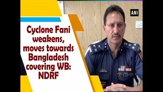 Cyclone Fani weakens, moves towards Bangladesh covering WB: NDRF