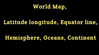 World Map, Latitude longitude, Equator line, Hemisphere, Oceans, Continent