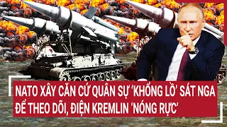 Điểm nóng thế giới: NATO xây khu quân sự khổng lồ sát Nga để theo dõi, Điện Kremlin ‘nóng rực’