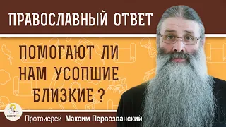 ПОМОГАЮТ ЛИ НАМ УСОПШИЕ БЛИЗКИЕ ?  Протоиерей Максим Первозванский