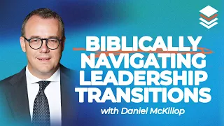 Daniel McKillop on Biblically Navigating Leadership Transitions