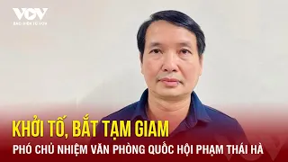 Khởi tố, bắt tạm giam Phó Chủ nhiệm Văn phòng Quốc hội Phạm Thái Hà  | Báo Điện tử VOV