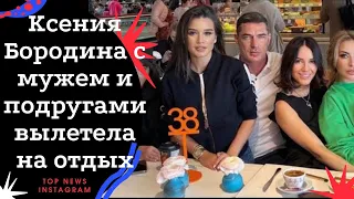 Ксения Бородина с мужем и подругами вылетела на отдых