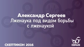 Лженаука под видом борьбы с лженаукой - Александр Сергеев (Скептикон-2016)