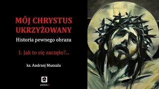 ks. Andrzej Muszala- Mój Chrystus ukrzyżowany- historia pewnego obrazu- 1. Jak to się zaczęło?...