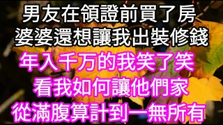 男友在領證前買了房，婆婆還想讓我出裝修錢。年入千万的我笑了笑，看我如何讓他們家從滿腹算計到一無所有#心書時光 #為人處事#生活經驗#情感故事#唯美频道