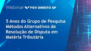 Webinar | 5 Anos do Grupo de Pesq. Métodos Alternativos de Res. de Disputa em Mat. Tributária-Dia 1