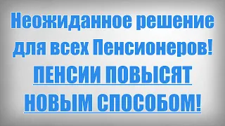 Неожиданное решение для всех Пенсионеров! ПЕНСИИ ПОВЫСЯТ НОВЫМ СПОСОБОМ!