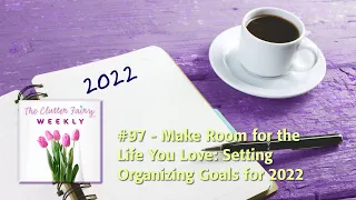 Make Room for the Life You Love: Setting Organizing Goals for 2022 - The Clutter Fairy Weekly #97