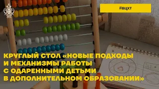 КРУГЛЫЙ СТОЛ «НОВЫЕ ПОДХОДЫ И МЕХАНИЗМЫ РАБОТЫ С ОДАРЕННЫМИ ДЕТЬМИ В ДОПОЛНИТЕЛЬНОМ ОБРАЗОВАНИИ»