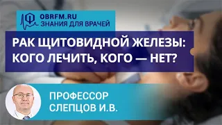 Профессор Слепцов И.В.: Рак щитовидной железы: кого лечить, кого — нет?