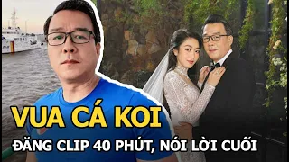 Vua Cá Koi đăng clip 40 phút, nói lời cuối với Hà Thanh Xuân: Nghiệp phải trả tôi chấp nhận trả