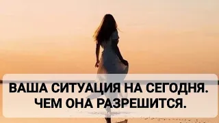 ВАША СИТУАЦИЯ НА СЕГОДНЯ. ЧЕМ ОНА РАЗРЕШИТСЯ.