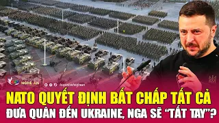 NATO quyết định bất chấp tất cả đưa quân đến Ukraine, Nga sẽ “tất tay”?