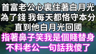 首富老公心裏住著白月光！為了錢 我每天都恪守本分！直到他白月光回國！指著鼻子笑我是個賤替身！不料老公一句話我傻了！#為人處世#幸福人生#為人處世 #生活經驗 #情感故事#以房养老#唯美频道 #婆媳故事