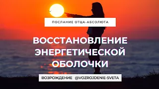 ВОССТАНОВЛЕНИЕ ЭНЕРГЕТИЧЕСКОЙ ОБОЛОЧКИ. Послание Отца-Абсолюта