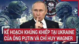 Điểm nóng thế giới: Kế hoạch khủng khiếp tại Ukraine của ông Putin và chỉ huy Wagner