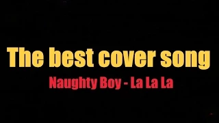 The best cover song - Naughty Boy - La La La (Perform Anatoly Choi)