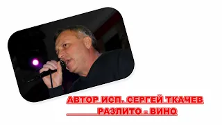 АВТОР ИСП . СЕРГЕЙ ТКАЧЕВ -  Разлито вино