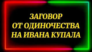 267.ЗАГОВОР ОТ ОДИНОЧЕСТВА НА ИВАНА КУПАЛА