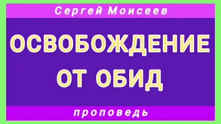 ОСВОБОЖДЕНИЕ ОТ ОБИД (Сергей Моисеев, проповедь).