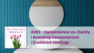 Convenience vs. Clarity | Avoiding Consumerism | Cluttered Siblings - The Clutter Fairy Weekly #203