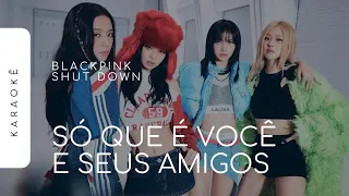 [KARAOKÊ] BLACKPINK - SHUT DOWN / SÓ QUE É VOCÊ E SEUS AMIGOS