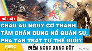 Điểm nóng xung đột 10/4, Châu Âu nguy cơ thành tâm chấn bùng nổ quân sự, phá tan trật tự thế giới?