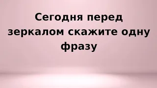 Сегодня перед зеркалом скажите одну фразу.