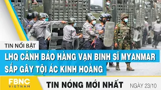 Tin mới nhất 23/10 | LHQ cảnh báo hàng vạn binh sĩ Myanmar sắp gây tội ác kinh hoàng | FBNC