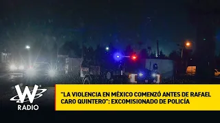 "La violencia en México comenzó antes de Rafael Caro Quintero": excomisionado de Policía