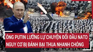 Điểm nóng thế giới: Ông Putin lưỡng lự chuyện đối đầu NATO, nguy cơ bị thua nhanh chóng