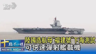 陸國造航母「福建號」下海測試 可快速彈射艦載機｜十點不一樣20240503