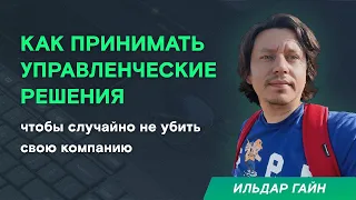 Ильдар Гайн: Как принимать управленческие решения, чтобы случайно не убить свою компанию