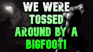 WE WERE TOSSED AROUND BY A BIGFOOT!