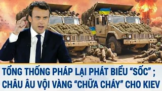 Tin quốc tế 22/3: Tổng thống Pháp lại phát biểu “sốc” ; Châu Âu vội vàng “chữa cháy” cho Kiev