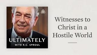 Witnesses to Christ in a Hostile World: Ultimately with R.C. Sproul