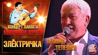 ЛЕОНИД ТЕЛЕШЕВ — ЭЛЕКТРИЧКА ★ КОНЦЕРТ ПАМЯТИ МИХАИЛА КРУГА ★ LIVE ★